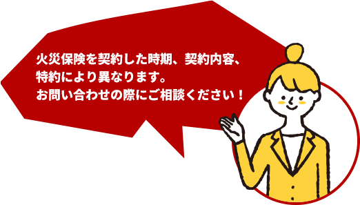 火災保険を契約した時期、契約内容、特約により異なります。お問い合わせの際にご相談ください！