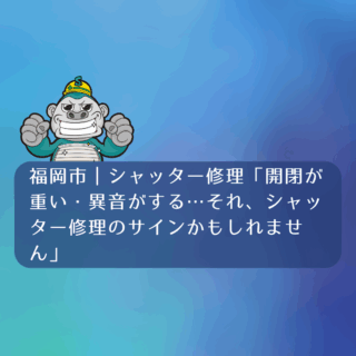 福岡市｜シャッター修理「開閉が重い・異音がする…それ、シャッター修理のサインかもしれません」