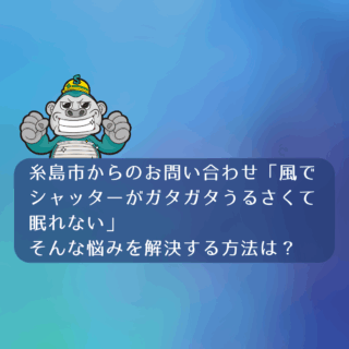 糸島市からのお問い合わせ「風でシャッターがガタガタうるさくて眠れない」そんな悩みを解決する方法は？